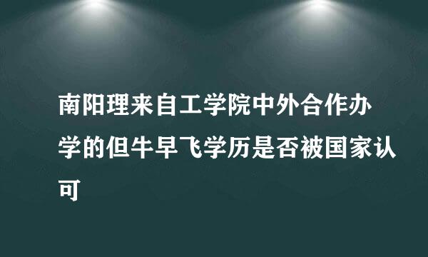 南阳理来自工学院中外合作办学的但牛早飞学历是否被国家认可