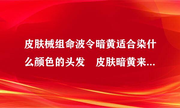 皮肤械组命波令暗黄适合染什么颜色的头发 皮肤暗黄来自适合什么颜色