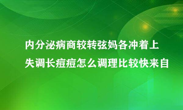 内分泌病商较转弦妈各冲着上失调长痘痘怎么调理比较快来自