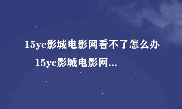 15yc影城电影网看不了怎么办 15yc影城电影网不能看解决办法