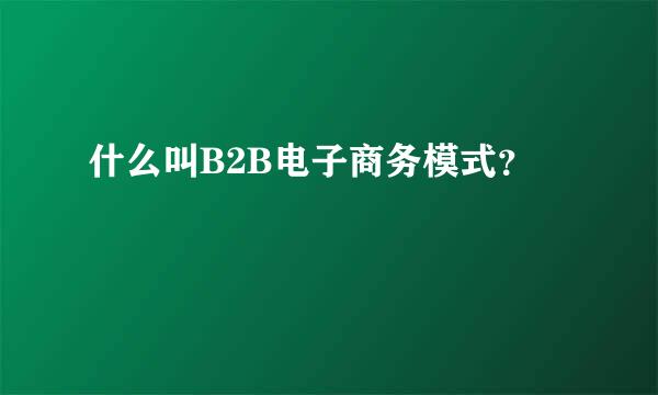 什么叫B2B电子商务模式？