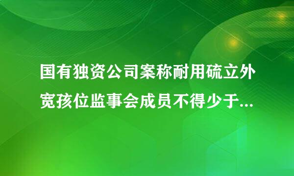 国有独资公司案称耐用硫立外宽孩位监事会成员不得少于5人，其中职工代表的比例不得低于( )