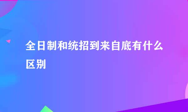 全日制和统招到来自底有什么区别