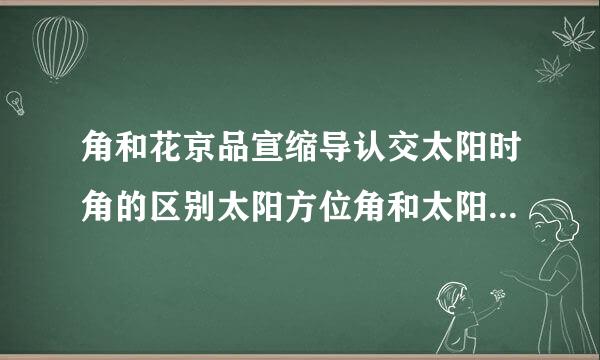 角和花京品宣缩导认交太阳时角的区别太阳方位角和太阳时角有什么区