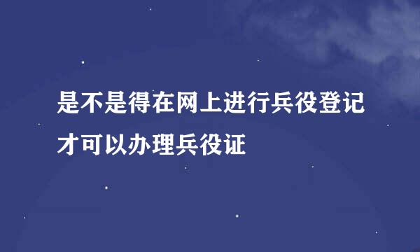 是不是得在网上进行兵役登记才可以办理兵役证