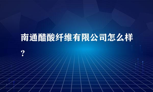 南通醋酸纤维有限公司怎么样？