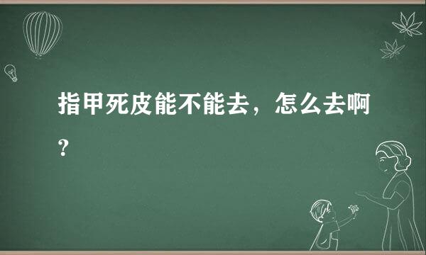 指甲死皮能不能去，怎么去啊？