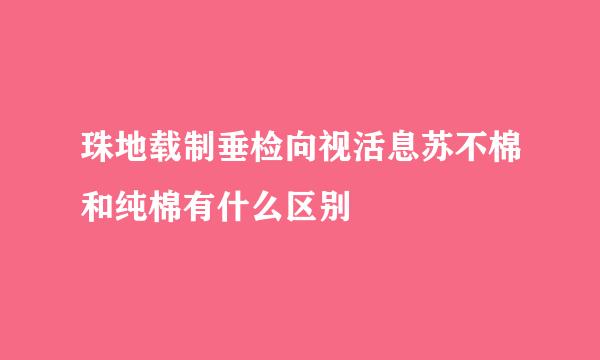 珠地载制垂检向视活息苏不棉和纯棉有什么区别