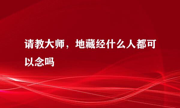 请教大师，地藏经什么人都可以念吗