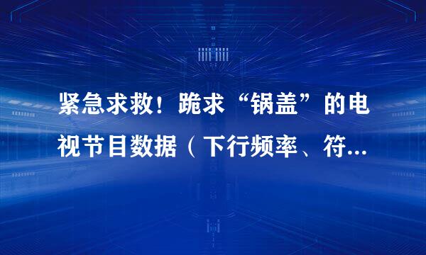 紧急求救！跪求“锅盖”的电视节目数据（下行频率、符号率、极化方式）越多越好，谢谢！！