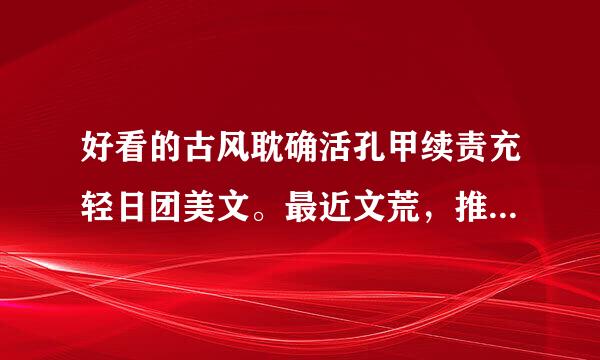 好看的古风耽确活孔甲续责充轻日团美文。最近文荒，推荐一点。