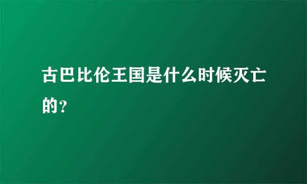 古巴比伦王国是什么时候灭亡的？