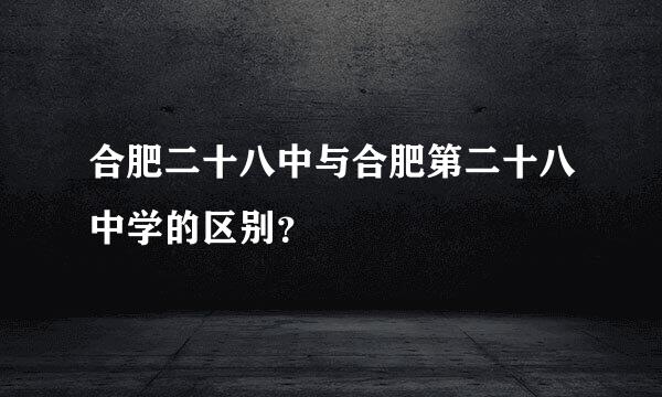 合肥二十八中与合肥第二十八中学的区别？