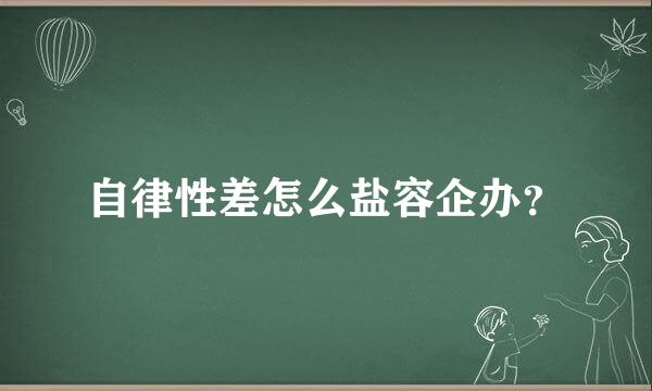 自律性差怎么盐容企办？