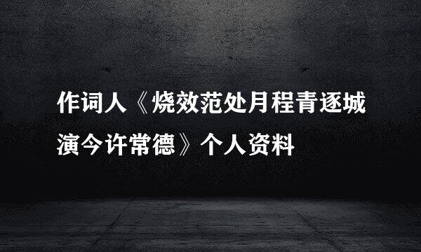 作词人《烧效范处月程青逐城演今许常德》个人资料