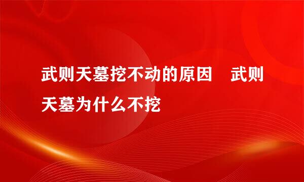 武则天墓挖不动的原因 武则天墓为什么不挖