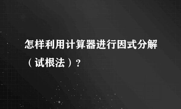 怎样利用计算器进行因式分解（试根法）？