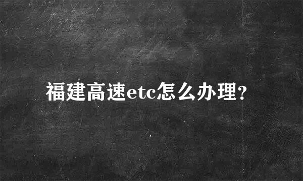 福建高速etc怎么办理？