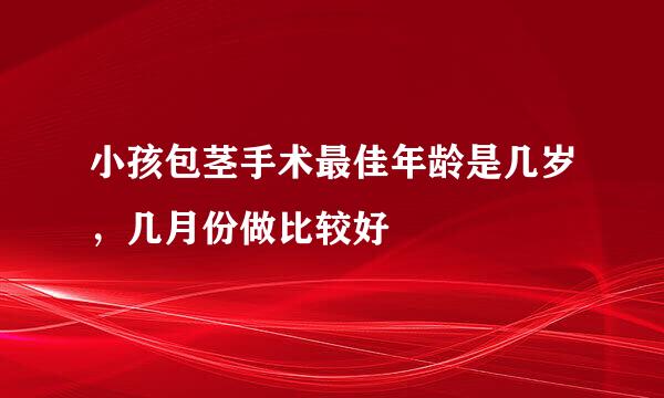 小孩包茎手术最佳年龄是几岁，几月份做比较好