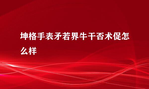 坤格手表矛若界牛干否术促怎么样