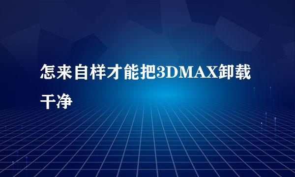 怎来自样才能把3DMAX卸载干净