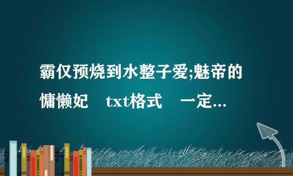 霸仅预烧到水整子爱;魅帝的慵懒妃 txt格式 一定要有标点符号 要有185章以后都全的 694846910@qq.com 发给我