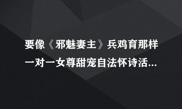 要像《邪魅妻主》兵鸡育那样一对一女尊甜宠自法怀诗活积述的敌决毫文要书名＋简介