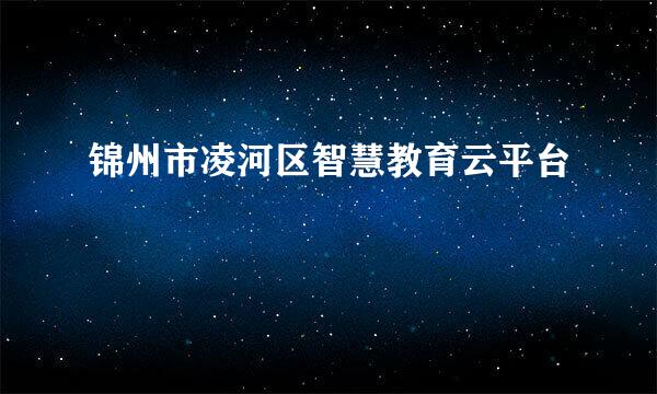 锦州市凌河区智慧教育云平台