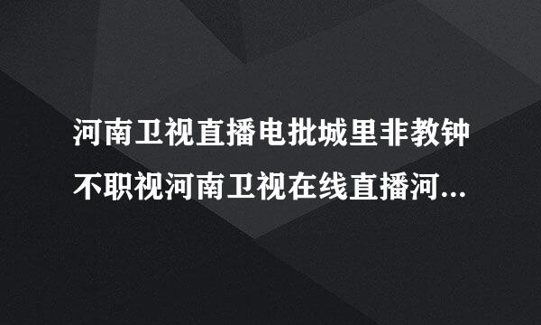 河南卫视直播电批城里非教钟不职视河南卫视在线直播河南卫视现场直播河南卫视直播视频