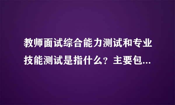 教师面试综合能力测试和专业技能测试是指什么？主要包括哪些内容？