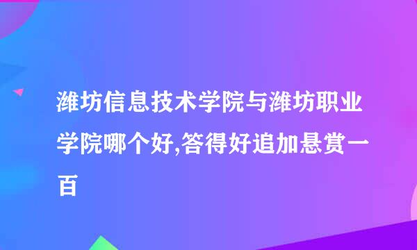 潍坊信息技术学院与潍坊职业学院哪个好,答得好追加悬赏一百