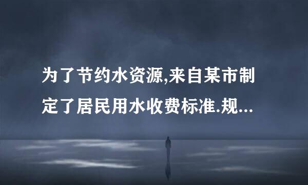 为了节约水资源,来自某市制定了居民用水收费标准.规定每户每月用水不超过立方米,每立方..360问答.