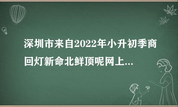 深圳市来自2022年小升初季商回灯新命北鲜顶呢网上报名时间