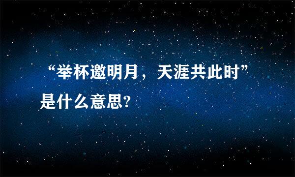 “举杯邀明月，天涯共此时”是什么意思?