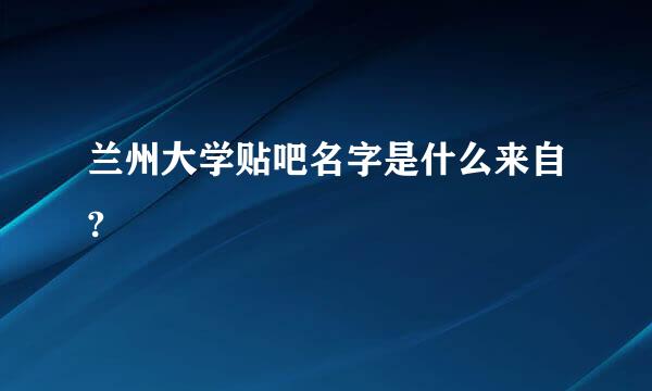 兰州大学贴吧名字是什么来自?