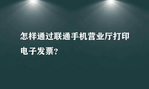 怎样通过联通手机营业厅打印电子发票？