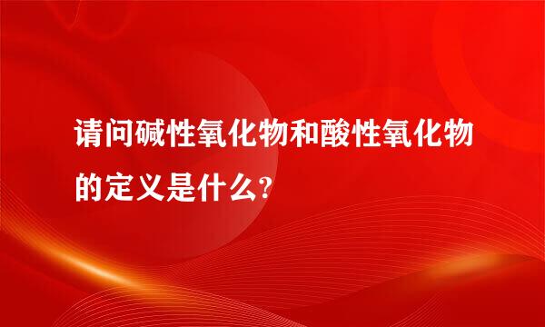 请问碱性氧化物和酸性氧化物的定义是什么?