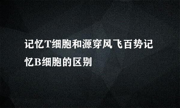 记忆T细胞和源穿风飞百势记忆B细胞的区别