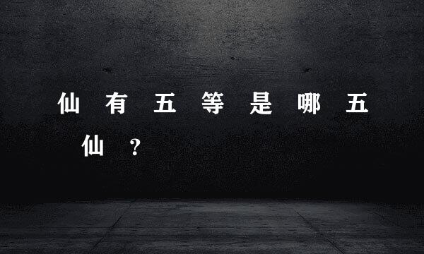 仙 有 五 等 是 哪 五 仙 ？