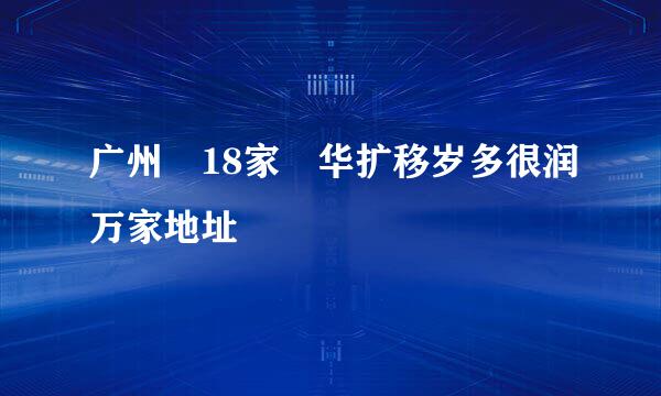 广州 18家 华扩移岁多很润万家地址