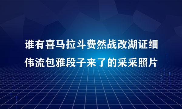 谁有喜马拉斗费然战改湖证细伟流包雅段子来了的采采照片