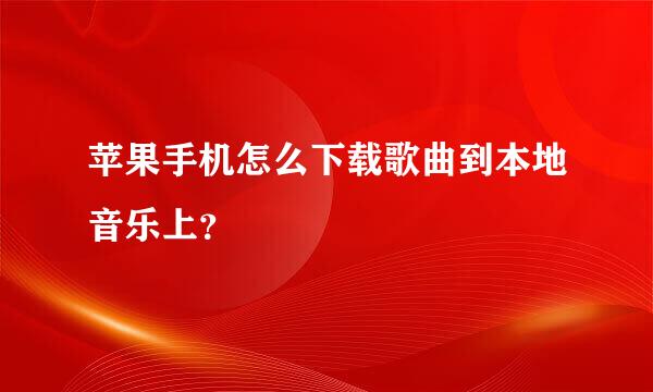 苹果手机怎么下载歌曲到本地音乐上？