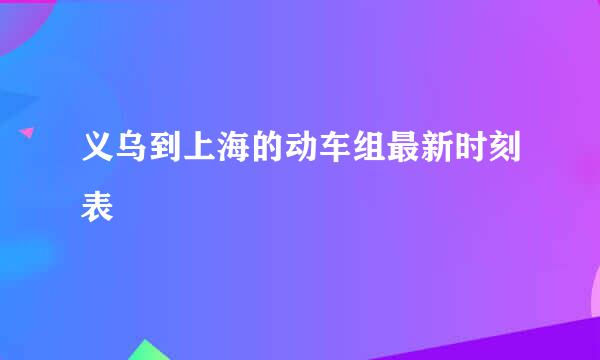 义乌到上海的动车组最新时刻表