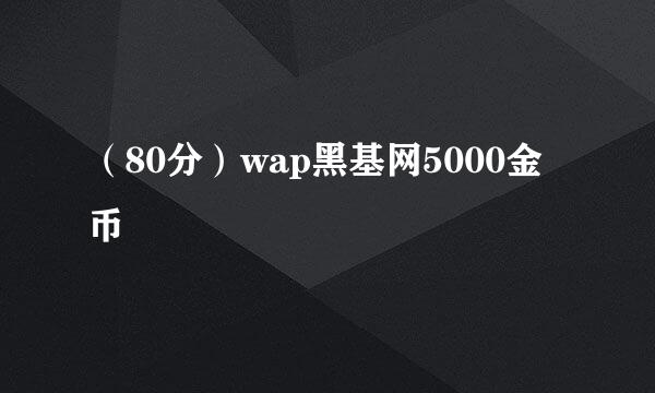 （80分）wap黑基网5000金币