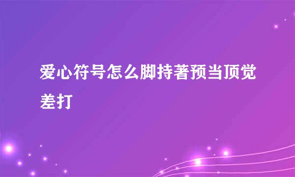 爱心符号怎么脚持著预当顶觉差打