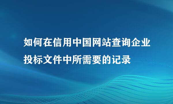 如何在信用中国网站查询企业投标文件中所需要的记录