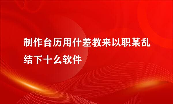 制作台历用什差教来以职某乱结下十么软件