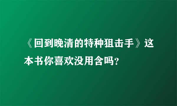 《回到晚清的特种狙击手》这本书你喜欢没用含吗？