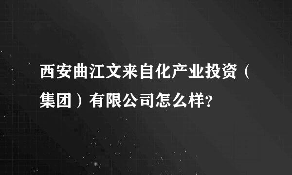 西安曲江文来自化产业投资（集团）有限公司怎么样？