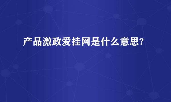 产品激政爱挂网是什么意思?